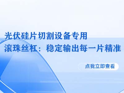 光伏硅片切割设备专用滚珠丝杠：稳定输出每一片精准