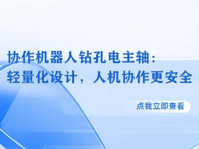 协作机器人钻孔电主轴：轻量化设计，人机协作更安全